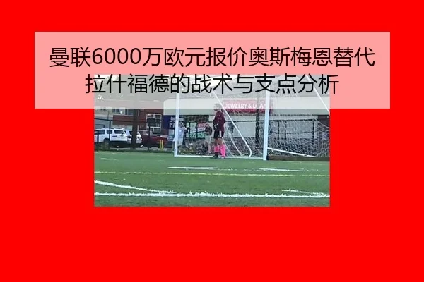 曼联6000万欧元报价奥斯梅恩替代拉什福德的战术与支点分析