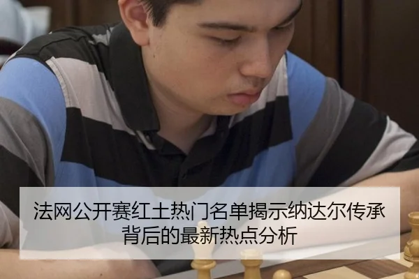 法网公开赛红土热门名单揭示纳达尔传承背后的最新热点分析